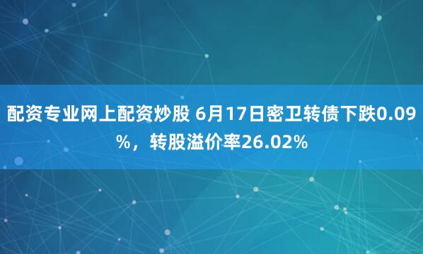 配资专业网上配资炒股 6月17日密卫转债下跌0.09%，转股溢价率26.02%