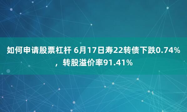 如何申请股票杠杆 6月17日寿22转债下跌0.74%，转股溢价率91.41%