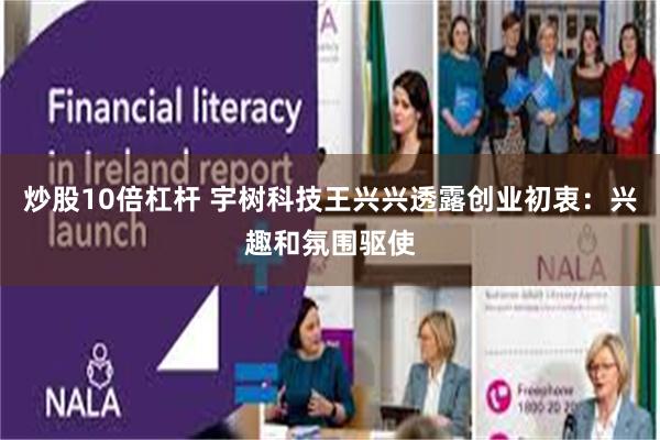 炒股10倍杠杆 宇树科技王兴兴透露创业初衷：兴趣和氛围驱使