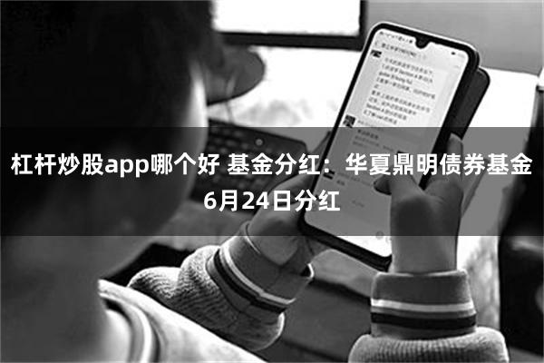 杠杆炒股app哪个好 基金分红：华夏鼎明债券基金6月24日分红