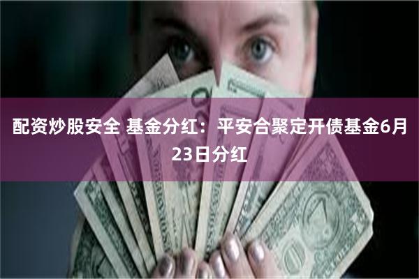 配资炒股安全 基金分红：平安合聚定开债基金6月23日分红