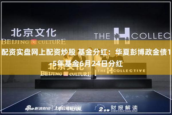 配资实盘网上配资炒股 基金分红：华夏彭博政金债1-5年基金6月24日分红