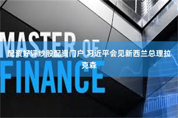 配资好评炒股配资门户 习近平会见新西兰总理拉克森