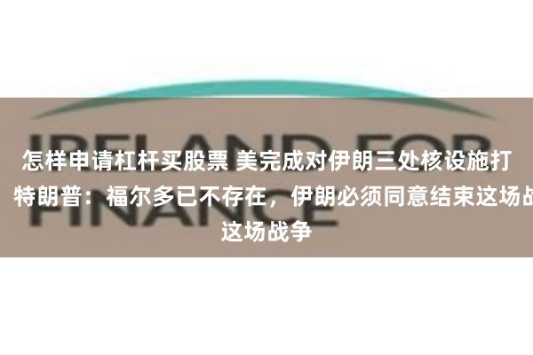 怎样申请杠杆买股票 美完成对伊朗三处核设施打击，特朗普：福尔多已不存在，伊朗必须同意结束这场战争