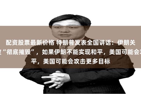 配资股票最新价格 特朗普发表全国讲话：伊朗关键核设施已被“彻底摧毁”，如果伊朗不能实现和平，美国可能会攻击更多目标
