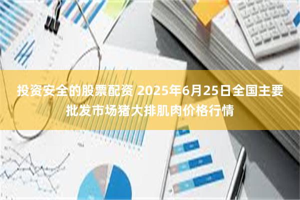 投资安全的股票配资 2025年6月25日全国主要批发市场猪大排肌肉价格行情