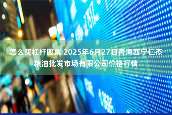 怎么买杠杆股票 2025年6月27日青海西宁仁杰粮油批发市场有限公司价格行情