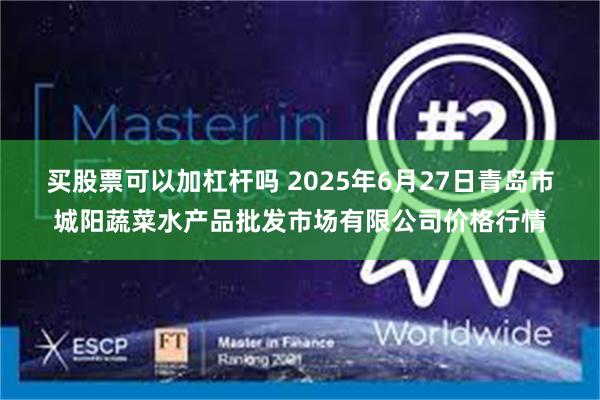买股票可以加杠杆吗 2025年6月27日青岛市城阳蔬菜水产品批发市场有限公司价格行情