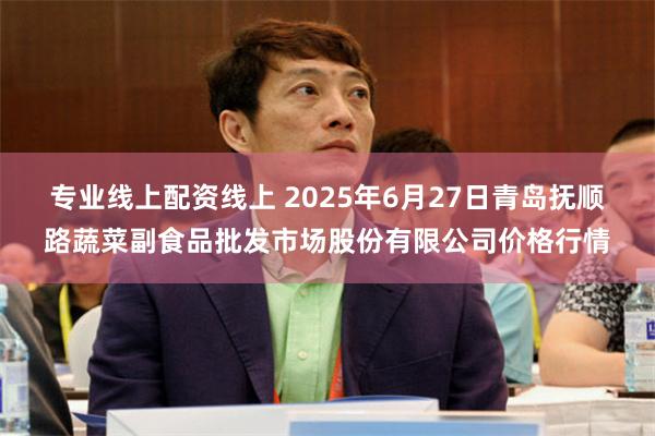 专业线上配资线上 2025年6月27日青岛抚顺路蔬菜副食品批发市场股份有限公司价格行情