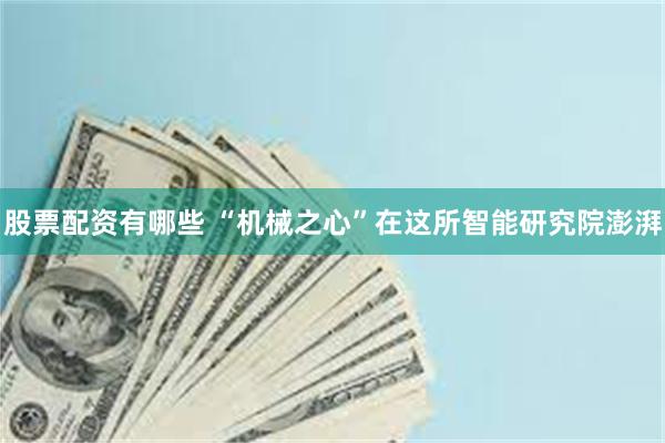 股票配资有哪些 “机械之心”在这所智能研究院澎湃