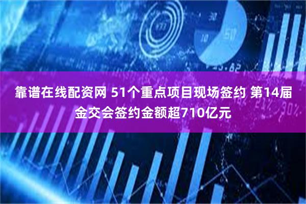 靠谱在线配资网 51个重点项目现场签约 第14届金交会签约金额超710亿元