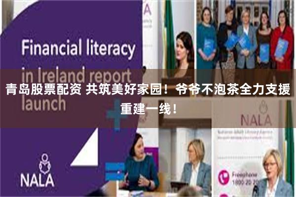青岛股票配资 共筑美好家园！爷爷不泡茶全力支援重建一线！