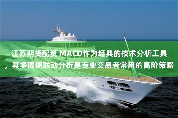 江苏期货配资 MACD作为经典的技术分析工具，其多周期联动分析是专业交易者常用的高阶策略