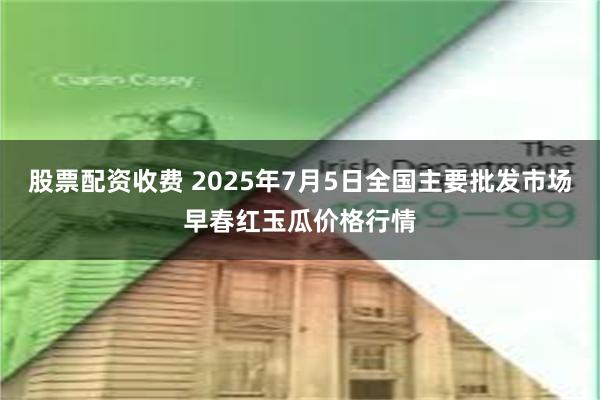 股票配资收费 2025年7月5日全国主要批发市场早春红玉瓜价格行情
