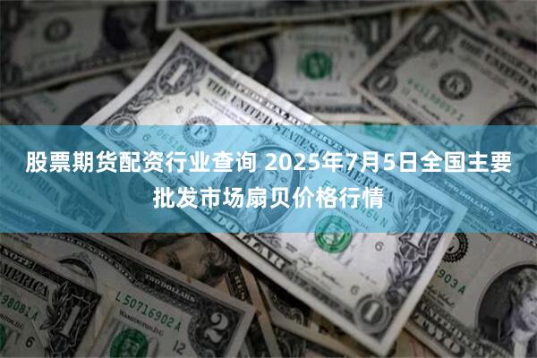 股票期货配资行业查询 2025年7月5日全国主要批发市场扇贝价格行情