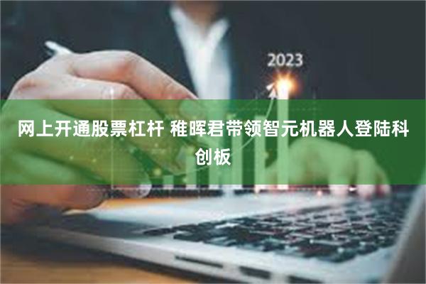 网上开通股票杠杆 稚晖君带领智元机器人登陆科创板