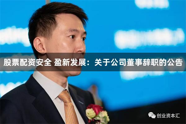 股票配资安全 盈新发展：关于公司董事辞职的公告