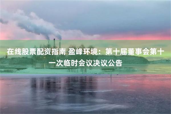 在线股票配资指南 盈峰环境：第十届董事会第十一次临时会议决议公告