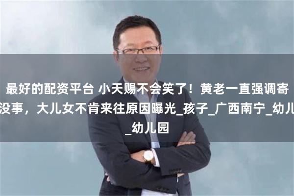最好的配资平台 小天赐不会笑了！黄老一直强调寄宿没事，大儿女不肯来往原因曝光_孩子_广西南宁_幼儿园