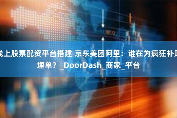 线上股票配资平台搭建 京东美团阿里：谁在为疯狂补贴埋单？_DoorDash_商家_平台