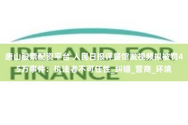 唐山股票配资平台 人民日报评餐馆发视频拟被罚45万事件：执法者不可任性_纠错_营商_环境