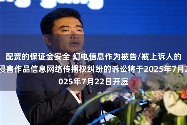 配资的保证金安全 幻电信息作为被告/被上诉人的1起涉及侵害作品信息网络传播权纠纷的诉讼将于2025年7月22日开庭
