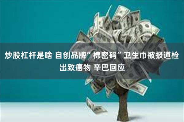炒股杠杆是啥 自创品牌”棉密码”卫生巾被报道检出致癌物 辛巴回应