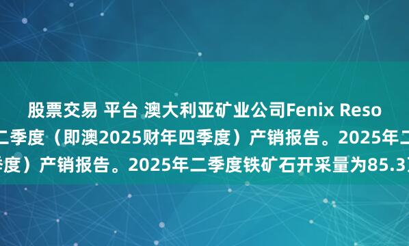 股票交易 平台 澳大利亚矿业公司Fenix Resources发布其2025年第二季度（即澳2025财年四季度）产销报告。2025年二季度铁矿石开采量为85.3万吨