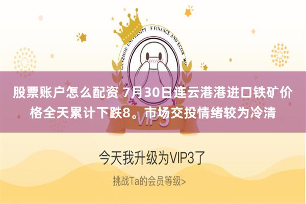 股票账户怎么配资 7月30日连云港港进口铁矿价格全天累计下跌8。市场交投情绪较为冷清