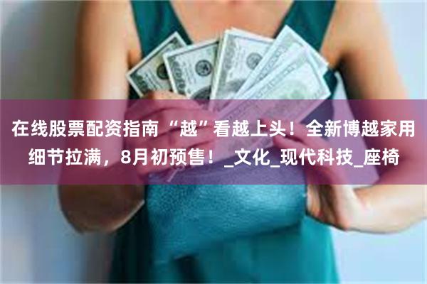 在线股票配资指南 “越”看越上头！全新博越家用细节拉满，8月初预售！_文化_现代科技_座椅