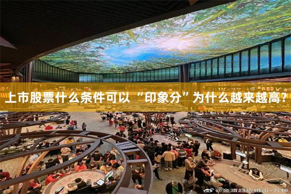 上市股票什么条件可以 “印象分”为什么越来越高？