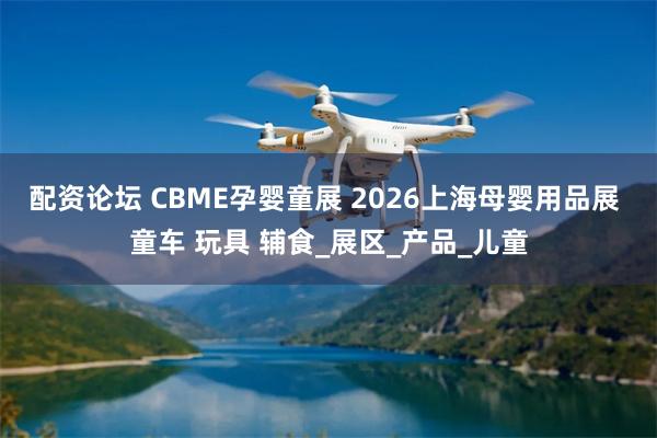 配资论坛 CBME孕婴童展 2026上海母婴用品展 童车 玩具 辅食_展区_产品_儿童