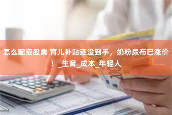 怎么配资股票 育儿补贴还没到手，奶粉尿布已涨价！_生育_成本_年轻人