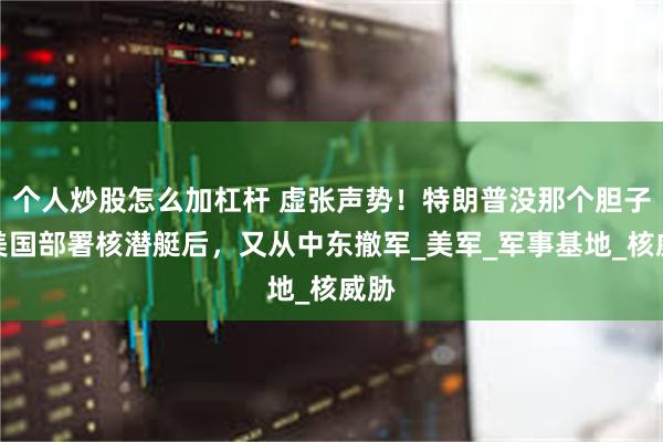 个人炒股怎么加杠杆 虚张声势！特朗普没那个胆子，美国部署核潜艇后，又从中东撤军_美军_军事基地_核威胁