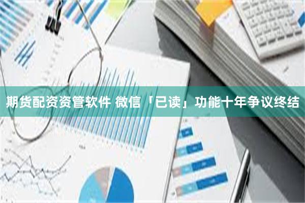 期货配资资管软件 微信「已读」功能十年争议终结