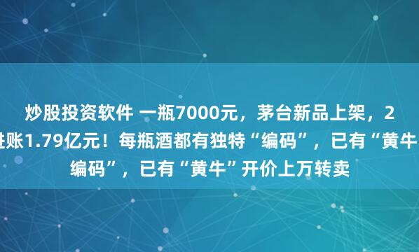 炒股投资软件 一瓶7000元，茅台新品上架，2分钟被抢光，进账1.79亿元！每瓶酒都有独特“编码”，已有“黄牛”开价上万转卖