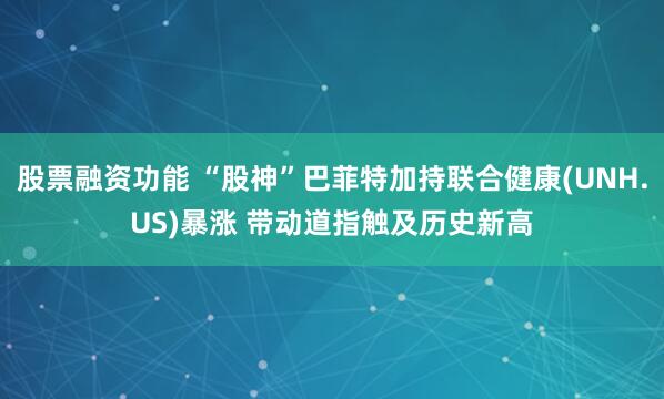 股票融资功能 “股神”巴菲特加持联合健康(UNH.US)暴涨 带动道指触及历史新高