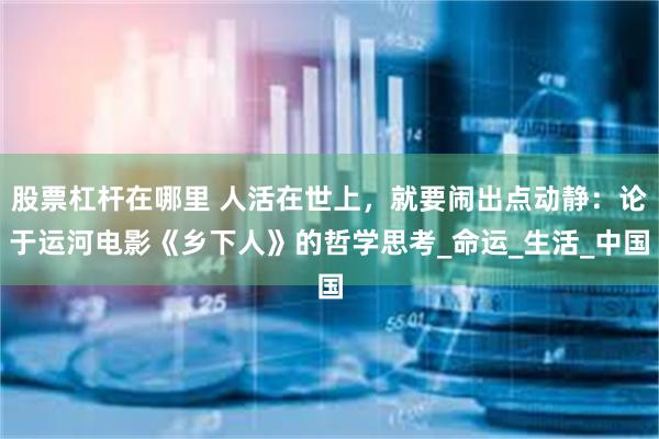股票杠杆在哪里 人活在世上，就要闹出点动静：论于运河电影《乡下人》的哲学思考_命运_生活_中国
