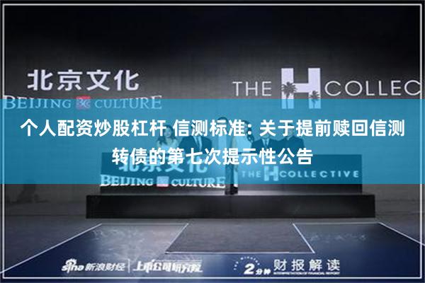 个人配资炒股杠杆 信测标准: 关于提前赎回信测转债的第七次提示性公告