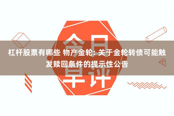 杠杆股票有哪些 物产金轮: 关于金轮转债可能触发赎回条件的提示性公告