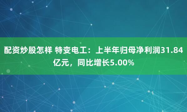 配资炒股怎样 特变电工：上半年归母净利润31.84亿元，同比增长5.00%