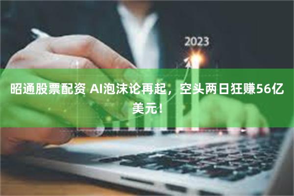昭通股票配资 AI泡沫论再起，空头两日狂赚56亿美元！