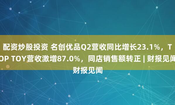 配资炒股投资 名创优品Q2营收同比增长23.1%，TOP TOY营收激增87.0%，同店销售额转正 | 财报见闻