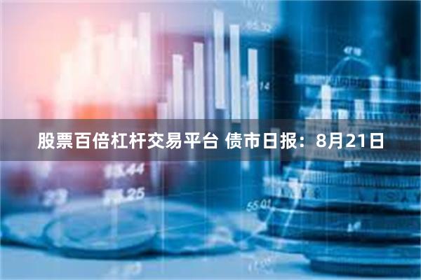 股票百倍杠杆交易平台 债市日报：8月21日