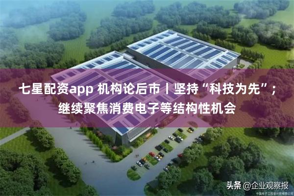 七星配资app 机构论后市丨坚持“科技为先”；继续聚焦消费电子等结构性机会