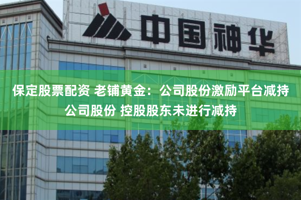 保定股票配资 老铺黄金：公司股份激励平台减持公司股份 控股股东未进行减持