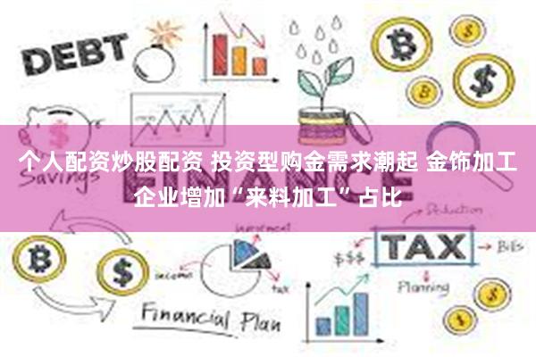 个人配资炒股配资 投资型购金需求潮起 金饰加工企业增加“来料加工”占比