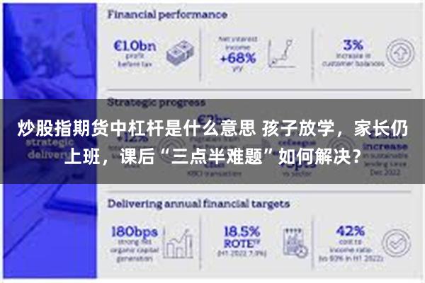 炒股指期货中杠杆是什么意思 孩子放学，家长仍上班，课后“三点半难题”如何解决？