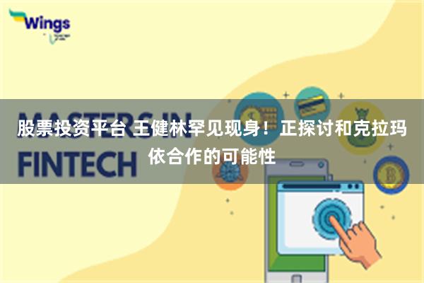 股票投资平台 王健林罕见现身！正探讨和克拉玛依合作的可能性