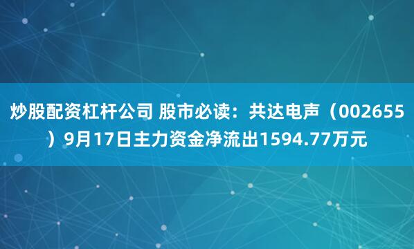 炒股配资杠杆公司 股市必读：共达电声（002655）9月17日主力资金净流出1594.77万元